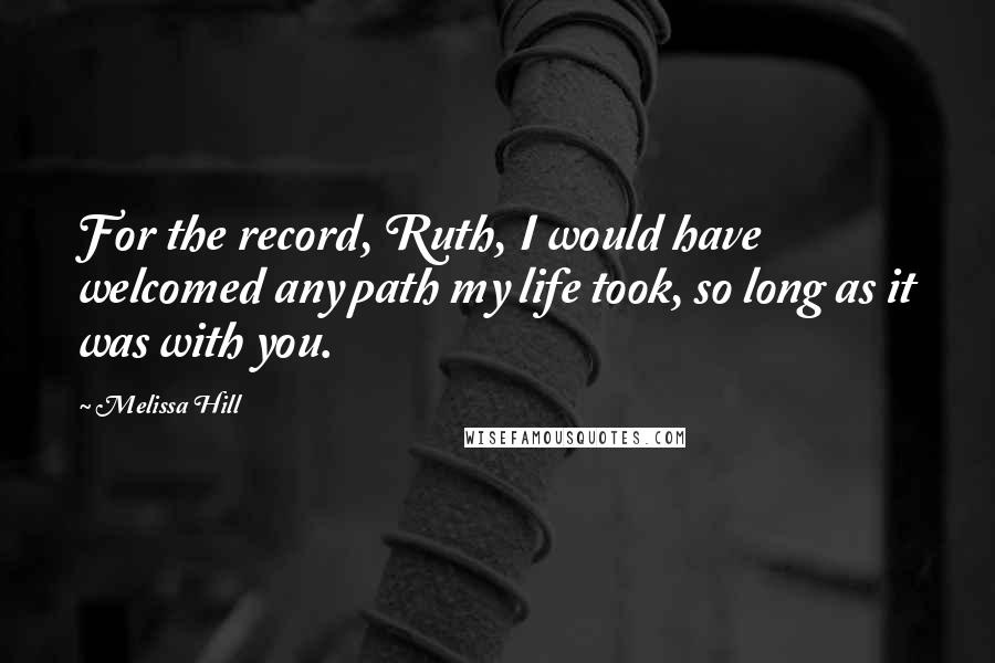 Melissa Hill Quotes: For the record, Ruth, I would have welcomed any path my life took, so long as it was with you.