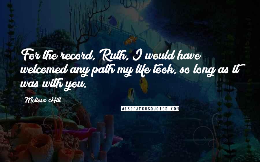 Melissa Hill Quotes: For the record, Ruth, I would have welcomed any path my life took, so long as it was with you.