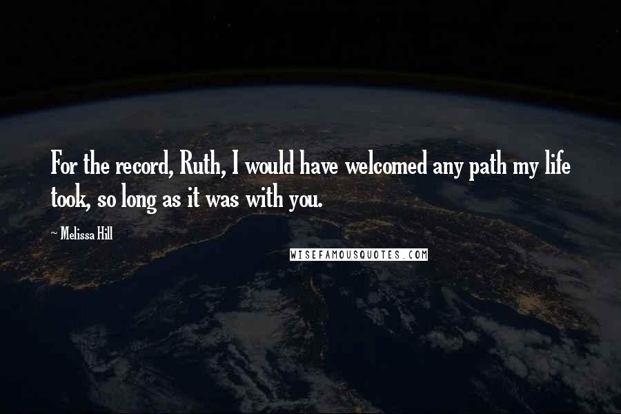 Melissa Hill Quotes: For the record, Ruth, I would have welcomed any path my life took, so long as it was with you.