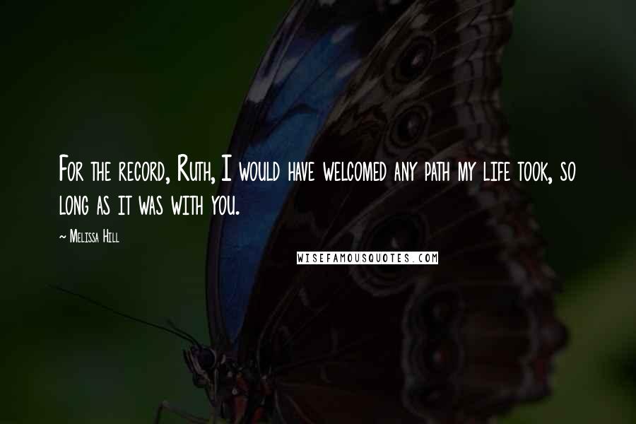 Melissa Hill Quotes: For the record, Ruth, I would have welcomed any path my life took, so long as it was with you.