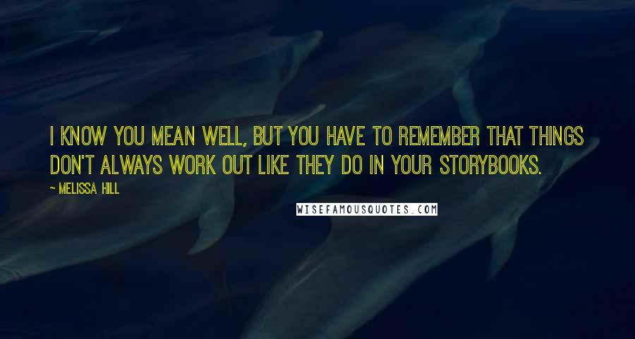 Melissa Hill Quotes: I know you mean well, but you have to remember that things don't always work out like they do in your storybooks.