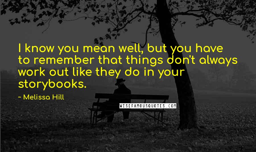 Melissa Hill Quotes: I know you mean well, but you have to remember that things don't always work out like they do in your storybooks.