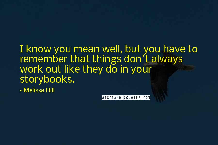 Melissa Hill Quotes: I know you mean well, but you have to remember that things don't always work out like they do in your storybooks.