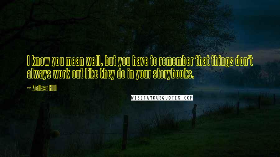 Melissa Hill Quotes: I know you mean well, but you have to remember that things don't always work out like they do in your storybooks.