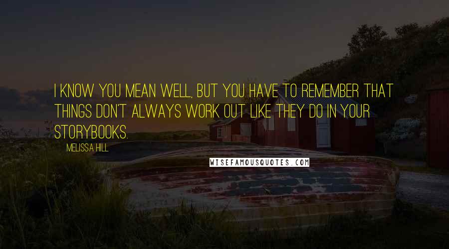 Melissa Hill Quotes: I know you mean well, but you have to remember that things don't always work out like they do in your storybooks.