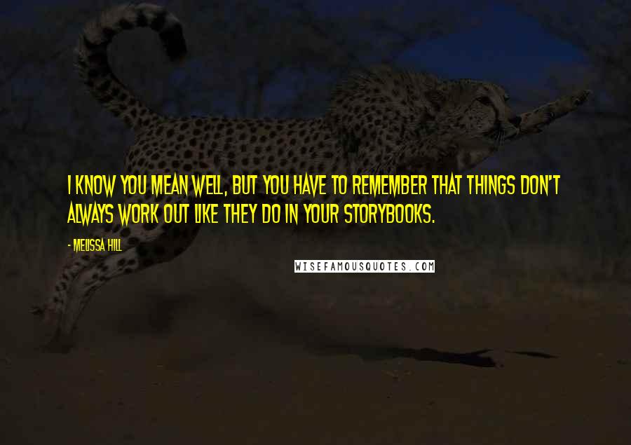 Melissa Hill Quotes: I know you mean well, but you have to remember that things don't always work out like they do in your storybooks.