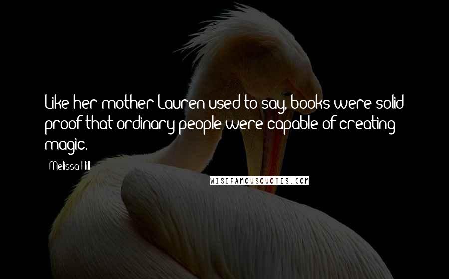 Melissa Hill Quotes: Like her mother Lauren used to say, books were solid proof that ordinary people were capable of creating magic.