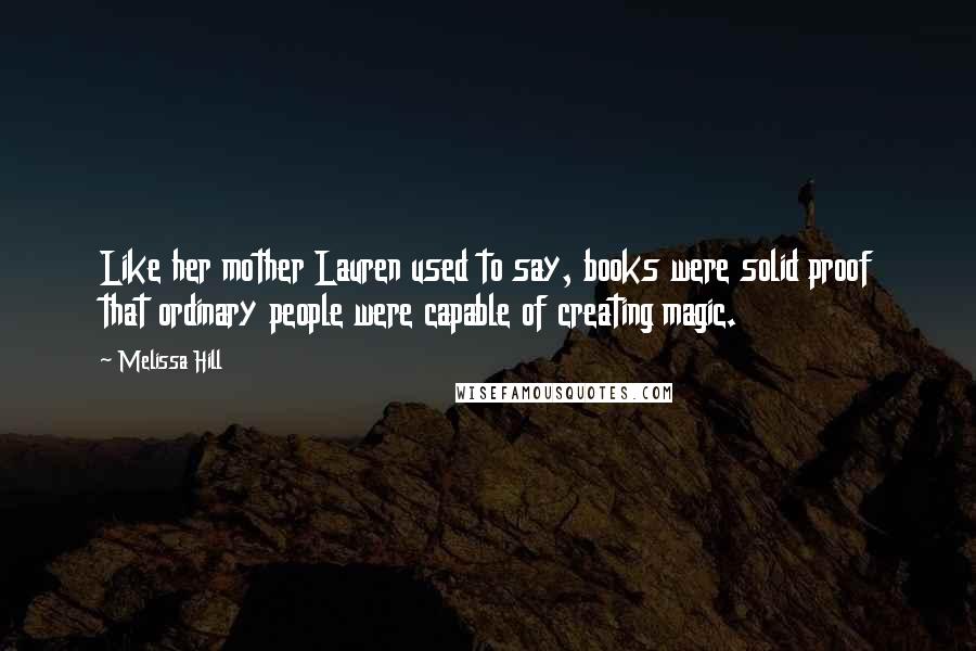 Melissa Hill Quotes: Like her mother Lauren used to say, books were solid proof that ordinary people were capable of creating magic.