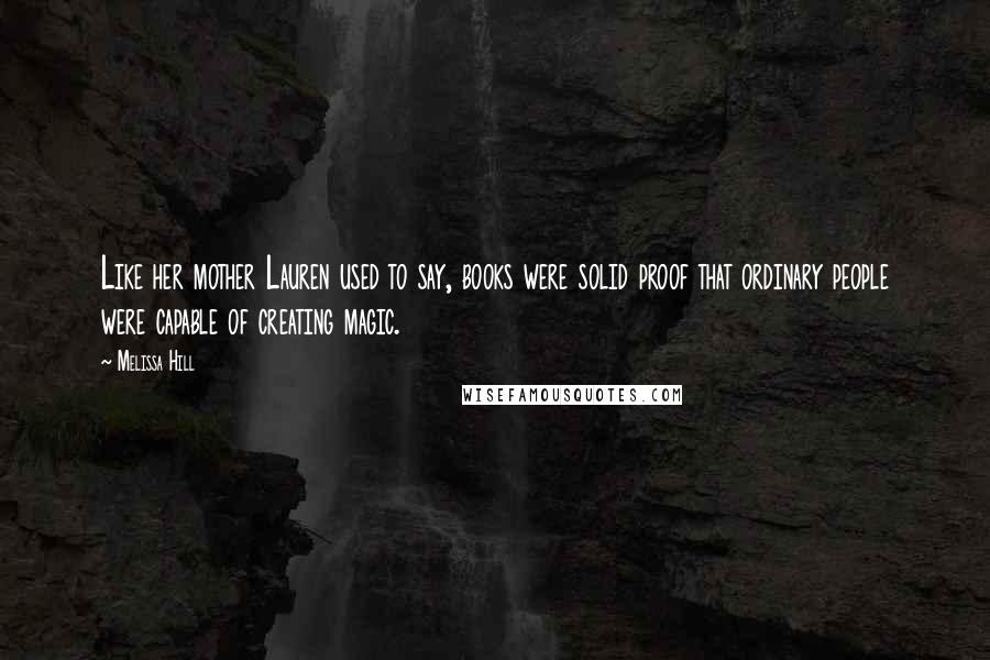 Melissa Hill Quotes: Like her mother Lauren used to say, books were solid proof that ordinary people were capable of creating magic.