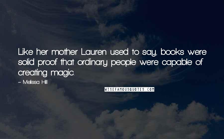 Melissa Hill Quotes: Like her mother Lauren used to say, books were solid proof that ordinary people were capable of creating magic.