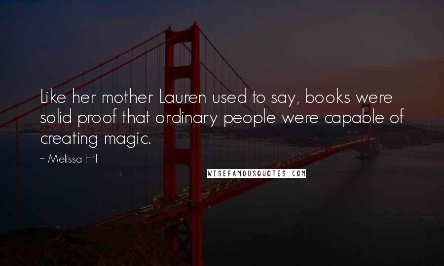 Melissa Hill Quotes: Like her mother Lauren used to say, books were solid proof that ordinary people were capable of creating magic.