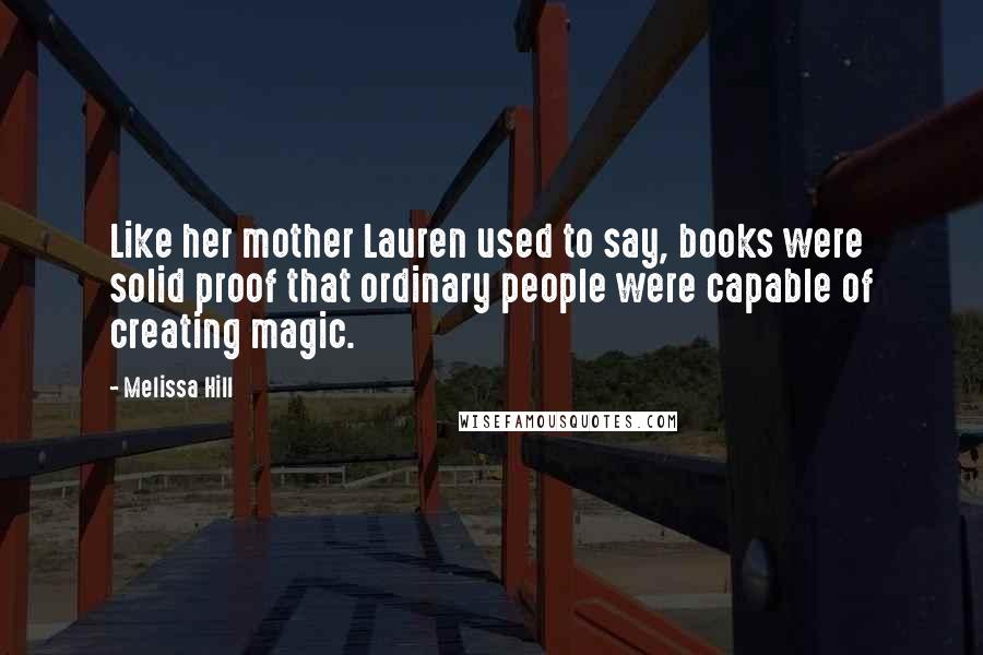 Melissa Hill Quotes: Like her mother Lauren used to say, books were solid proof that ordinary people were capable of creating magic.