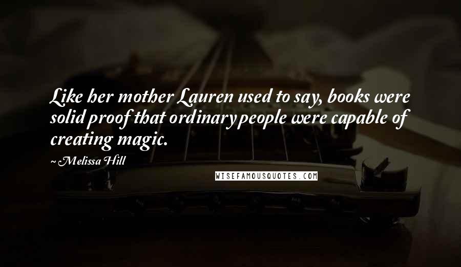 Melissa Hill Quotes: Like her mother Lauren used to say, books were solid proof that ordinary people were capable of creating magic.