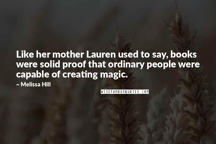 Melissa Hill Quotes: Like her mother Lauren used to say, books were solid proof that ordinary people were capable of creating magic.