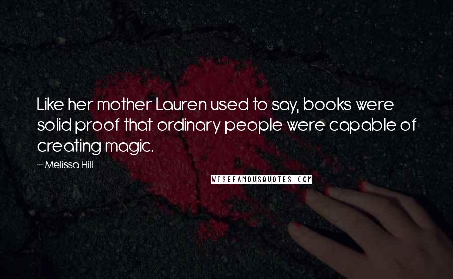 Melissa Hill Quotes: Like her mother Lauren used to say, books were solid proof that ordinary people were capable of creating magic.