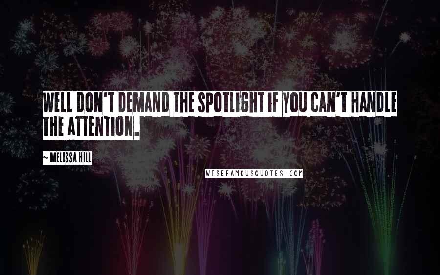 Melissa Hill Quotes: Well don't demand the spotlight if you can't handle the attention.