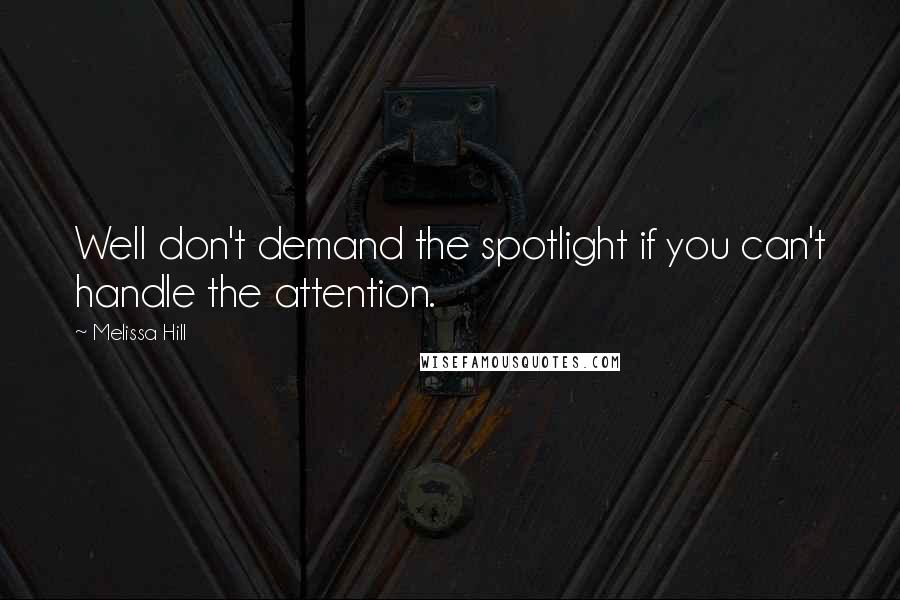 Melissa Hill Quotes: Well don't demand the spotlight if you can't handle the attention.