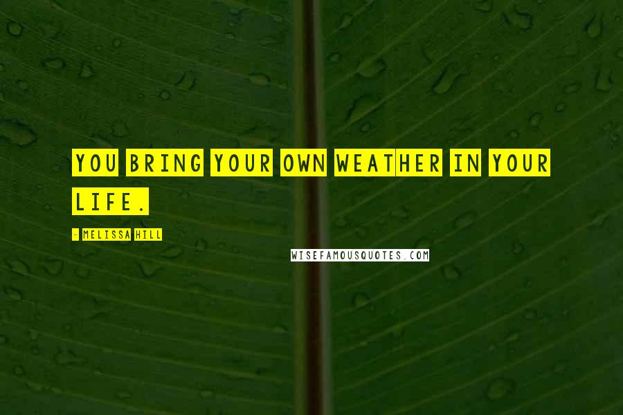 Melissa Hill Quotes: You bring your own weather in your life.