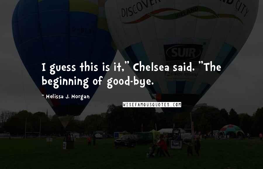 Melissa J. Morgan Quotes: I guess this is it," Chelsea said. "The beginning of good-bye.