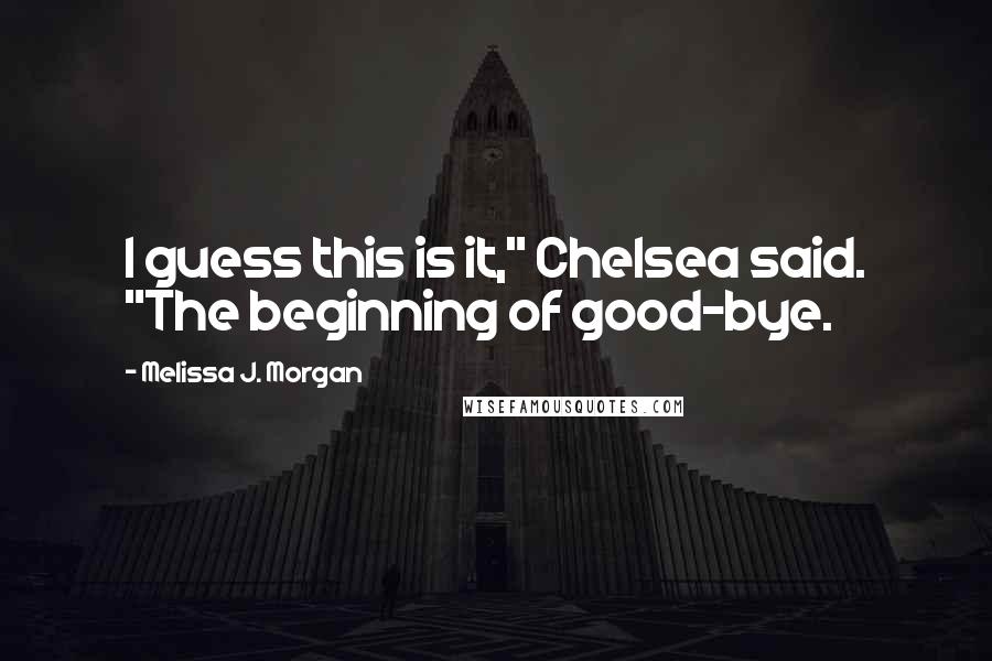 Melissa J. Morgan Quotes: I guess this is it," Chelsea said. "The beginning of good-bye.