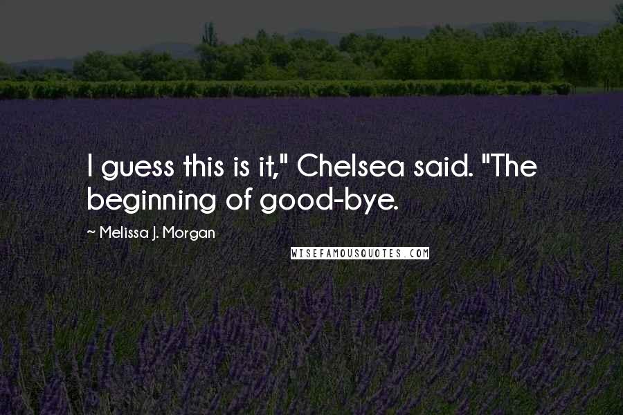 Melissa J. Morgan Quotes: I guess this is it," Chelsea said. "The beginning of good-bye.