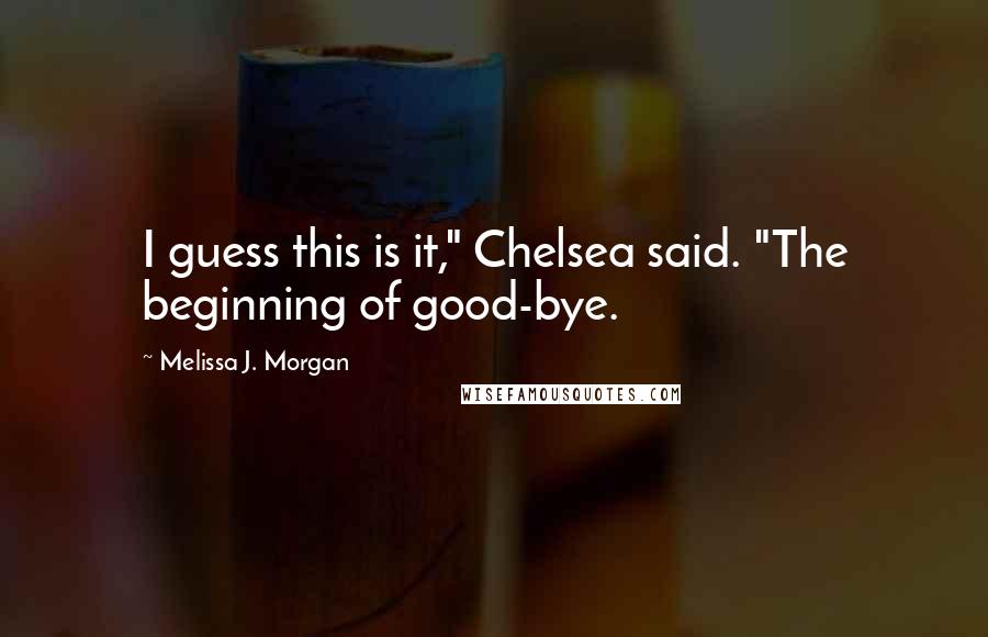 Melissa J. Morgan Quotes: I guess this is it," Chelsea said. "The beginning of good-bye.