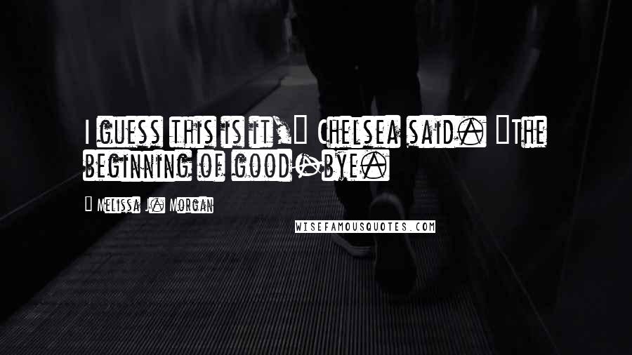 Melissa J. Morgan Quotes: I guess this is it," Chelsea said. "The beginning of good-bye.