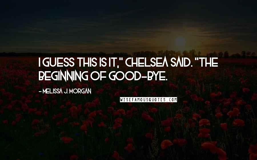 Melissa J. Morgan Quotes: I guess this is it," Chelsea said. "The beginning of good-bye.