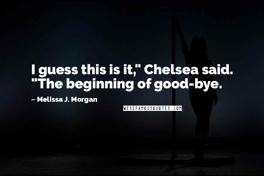 Melissa J. Morgan Quotes: I guess this is it," Chelsea said. "The beginning of good-bye.