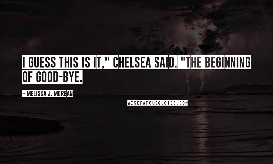 Melissa J. Morgan Quotes: I guess this is it," Chelsea said. "The beginning of good-bye.