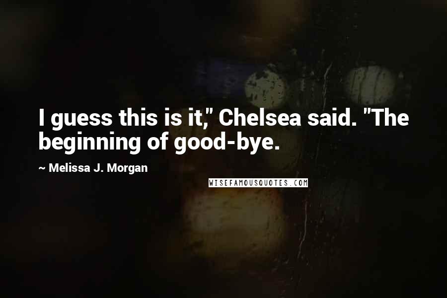 Melissa J. Morgan Quotes: I guess this is it," Chelsea said. "The beginning of good-bye.