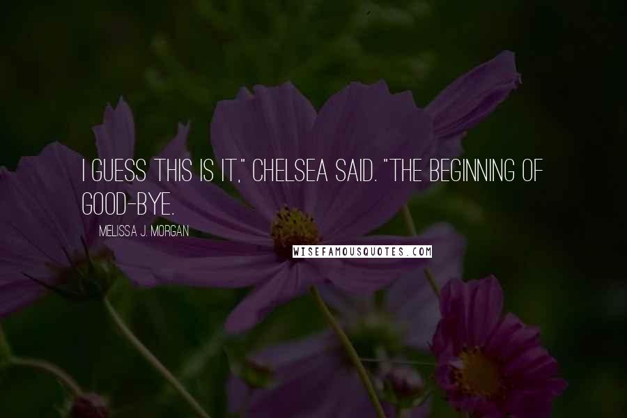 Melissa J. Morgan Quotes: I guess this is it," Chelsea said. "The beginning of good-bye.