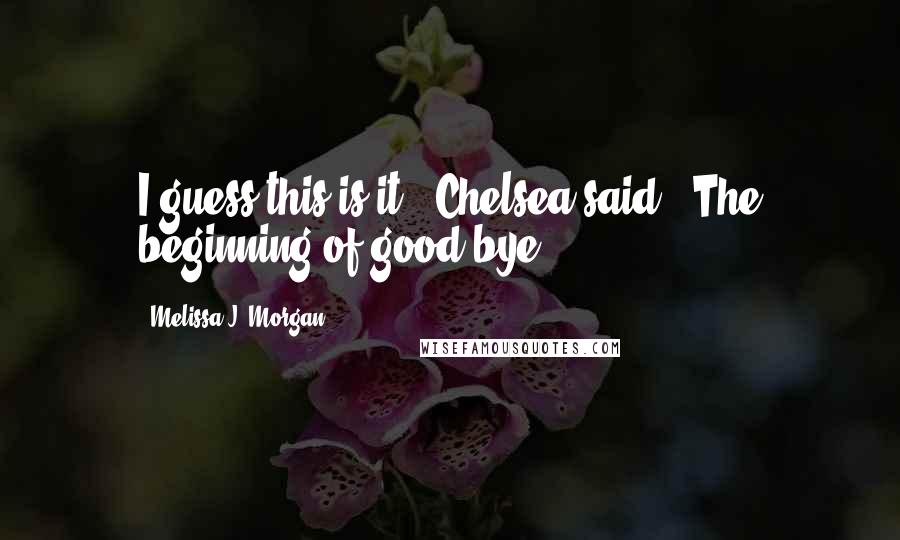 Melissa J. Morgan Quotes: I guess this is it," Chelsea said. "The beginning of good-bye.