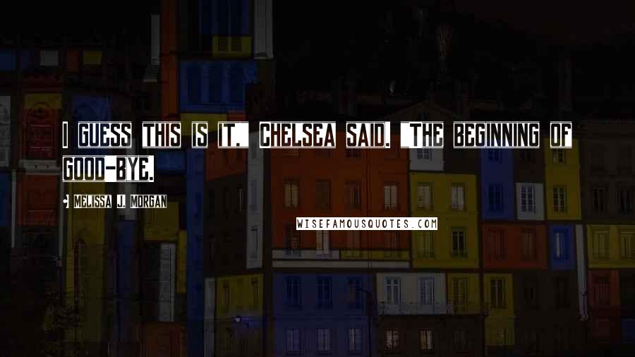 Melissa J. Morgan Quotes: I guess this is it," Chelsea said. "The beginning of good-bye.