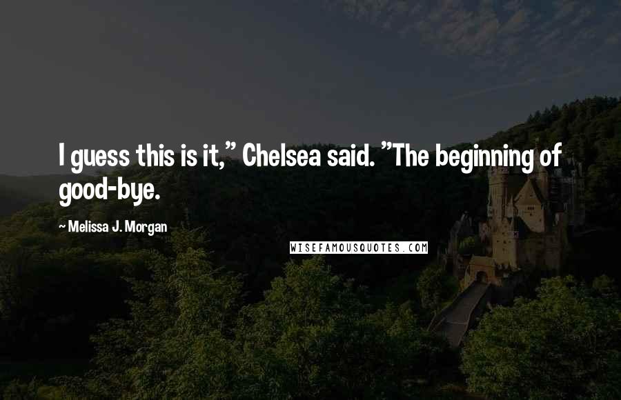 Melissa J. Morgan Quotes: I guess this is it," Chelsea said. "The beginning of good-bye.