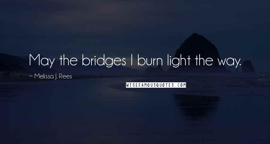 Melissa J. Rees Quotes: May the bridges I burn light the way.