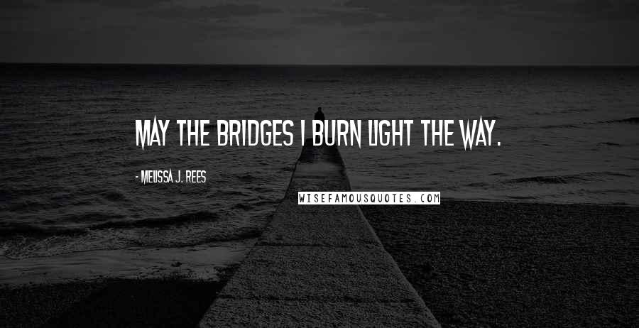 Melissa J. Rees Quotes: May the bridges I burn light the way.