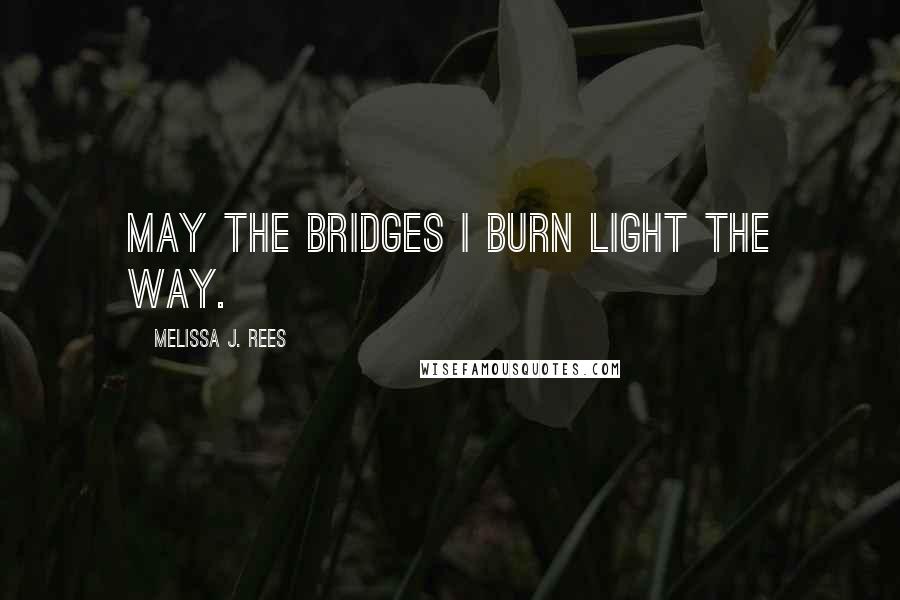 Melissa J. Rees Quotes: May the bridges I burn light the way.