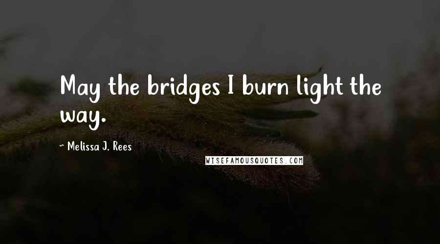 Melissa J. Rees Quotes: May the bridges I burn light the way.