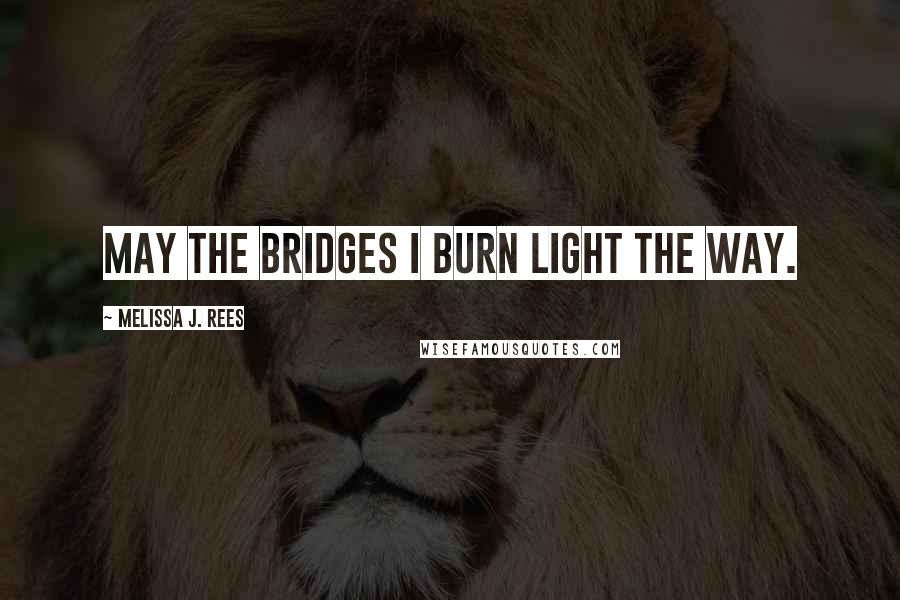 Melissa J. Rees Quotes: May the bridges I burn light the way.