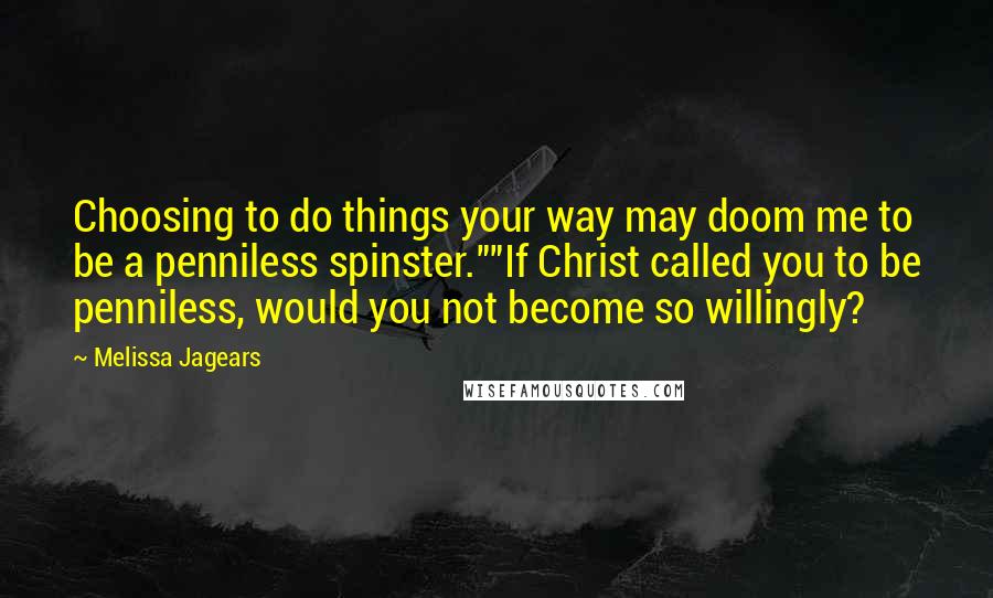 Melissa Jagears Quotes: Choosing to do things your way may doom me to be a penniless spinster.""If Christ called you to be penniless, would you not become so willingly?