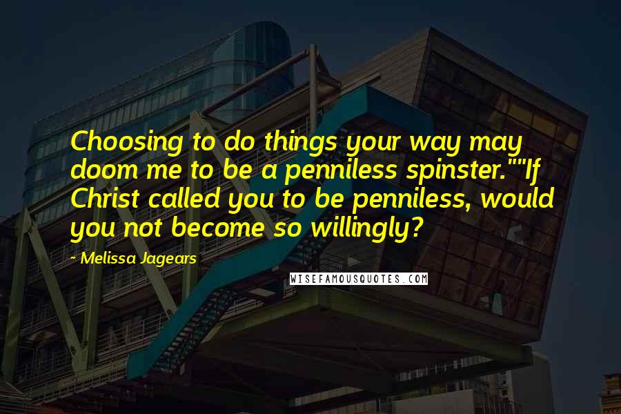 Melissa Jagears Quotes: Choosing to do things your way may doom me to be a penniless spinster.""If Christ called you to be penniless, would you not become so willingly?