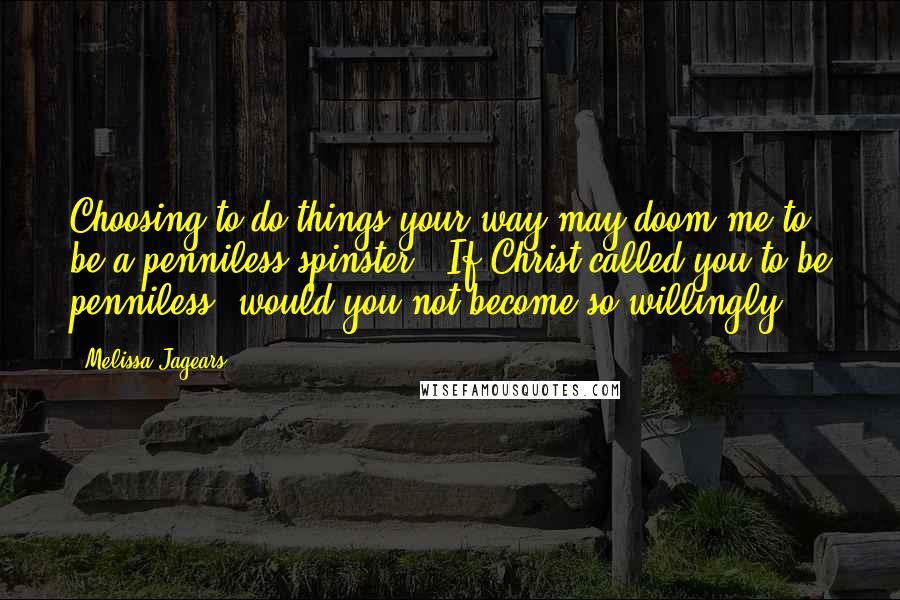 Melissa Jagears Quotes: Choosing to do things your way may doom me to be a penniless spinster.""If Christ called you to be penniless, would you not become so willingly?