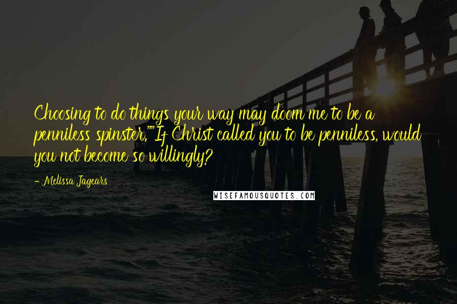 Melissa Jagears Quotes: Choosing to do things your way may doom me to be a penniless spinster.""If Christ called you to be penniless, would you not become so willingly?