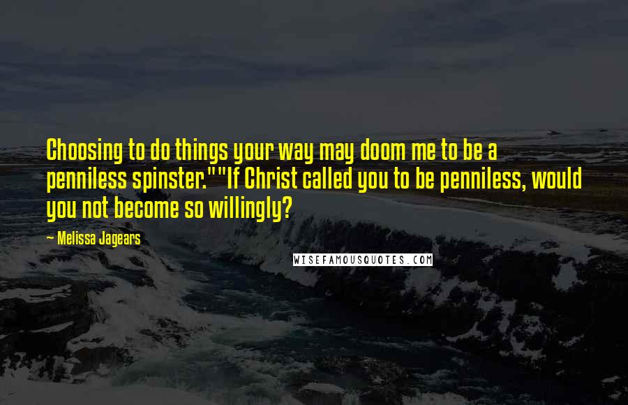 Melissa Jagears Quotes: Choosing to do things your way may doom me to be a penniless spinster.""If Christ called you to be penniless, would you not become so willingly?