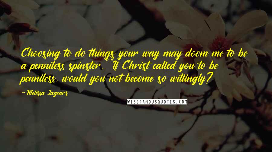 Melissa Jagears Quotes: Choosing to do things your way may doom me to be a penniless spinster.""If Christ called you to be penniless, would you not become so willingly?