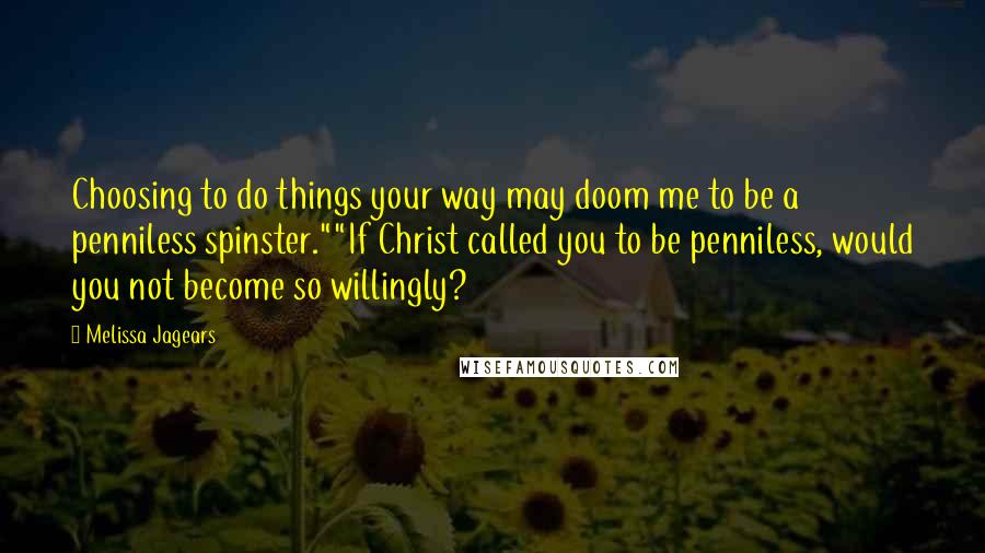 Melissa Jagears Quotes: Choosing to do things your way may doom me to be a penniless spinster.""If Christ called you to be penniless, would you not become so willingly?