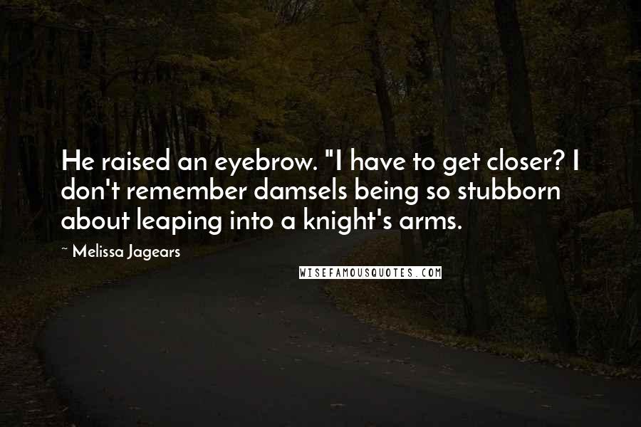 Melissa Jagears Quotes: He raised an eyebrow. "I have to get closer? I don't remember damsels being so stubborn about leaping into a knight's arms.