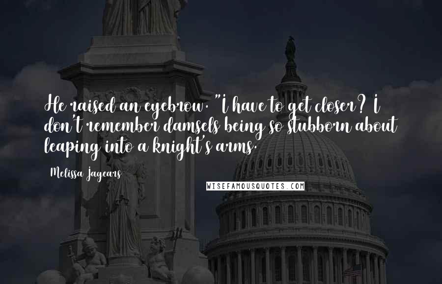 Melissa Jagears Quotes: He raised an eyebrow. "I have to get closer? I don't remember damsels being so stubborn about leaping into a knight's arms.