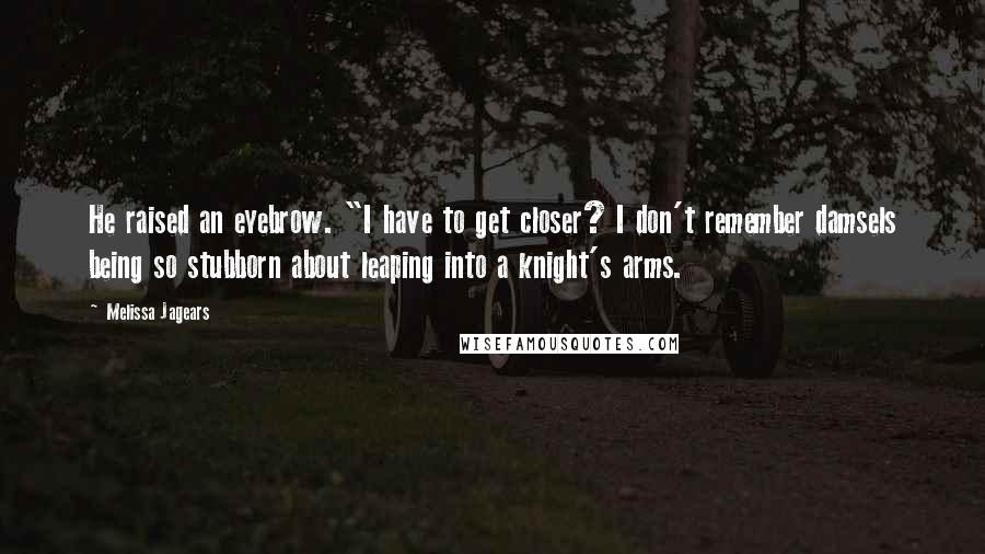 Melissa Jagears Quotes: He raised an eyebrow. "I have to get closer? I don't remember damsels being so stubborn about leaping into a knight's arms.